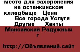 место для захоронения на останкинском клладбище › Цена ­ 1 000 000 - Все города Услуги » Другие   . Ханты-Мансийский,Радужный г.